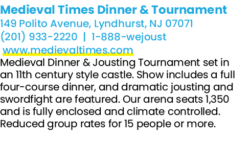 Medieval Times Dinner & Tournament 149 Polito Avenue, Lyndhurst, NJ 07071 (201) 933 2220 | 1 888 wejoust www.medieval...