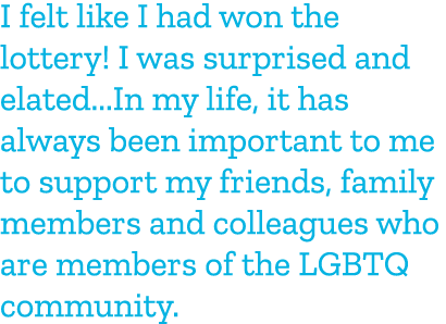 I felt like I had won the lottery! I was surprised and elated...In my life, it has always been important to me to sup...