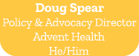 Doug Spear Policy & Advocacy Director Advent Health He/Him