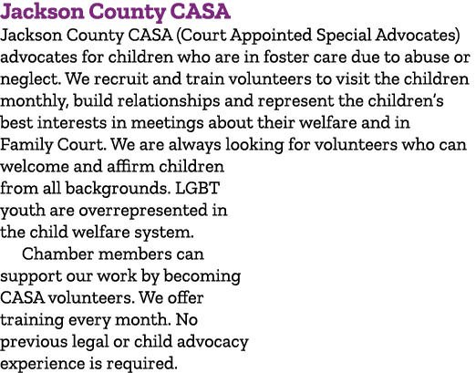 Jackson County CASA Jackson County CASA (Court Appointed Special Advocates) advocates for children who are in foster ...