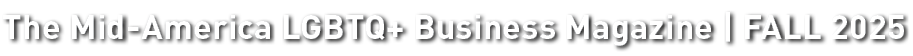 The Mid America LGBTQ+ Business Magazine | FALL 2025