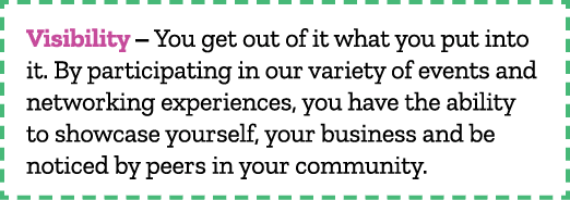 Visibility – You get out of it what you put into it. By participating in our variety of events and networking experie...
