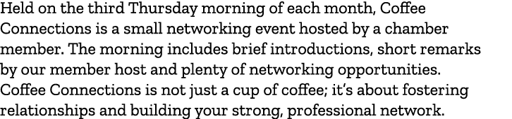 Held on the third Thursday morning of each month, Coffee Connections is a small networking event hosted by a chamber ...