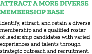 Attract A More Diverse Membership Base Identify, attract, and retain a diverse membership and a qualified roster of l...