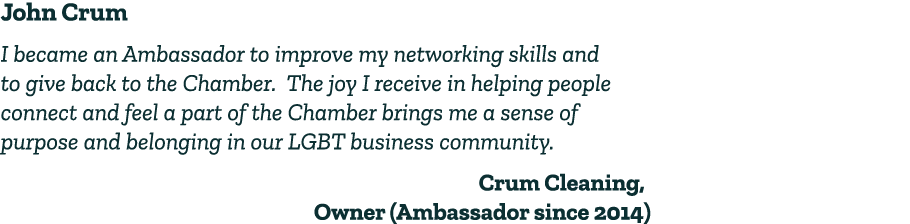 John Crum I became an Ambassador to improve my networking skills and to give back to the Chamber. The joy I receive i...