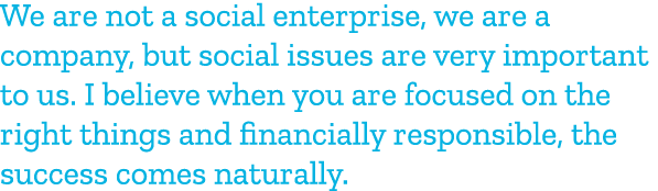 We are not a social enterprise, we are a company, but social issues are very important to us. I believe when you are ...