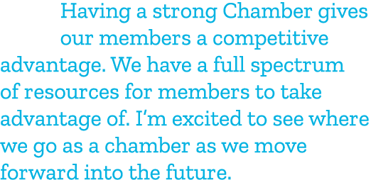 Having a strong Chamber gives our members a competitive advantage. We have a full spectrum of resources for members t...