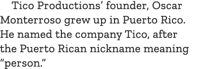 Tico Productions’ founder, Oscar Monterroso grew up in Puerto Rico. He named the company Tico, after the Puerto Rican...