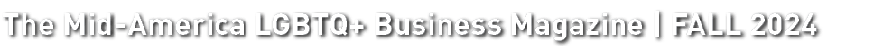 The Mid America LGBTQ+ Business Magazine | FALL 2024