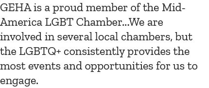 GEHA is a proud member of the Mid America LGBT Chamber...We are involved in several local chambers, but the LGBTQ+ co...