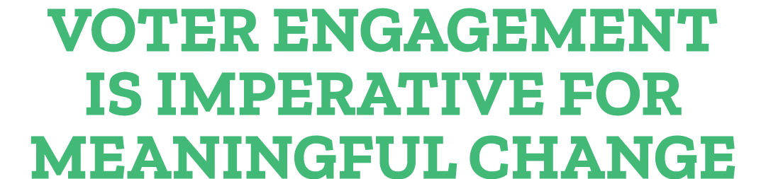 VOTER ENGAGEMENT IS IMPERATIVE FOR MEANINGFUL CHANGE
