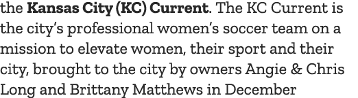 the Kansas City (KC) Current  The KC Current is the city s professional women s soccer team on a mission to elevate w   