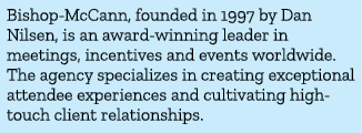Bishop McCann, founded in 1997 by Dan Nilsen, is an award winning leader in meetings, incentives and events worldwide...