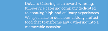 Dutzel’s Catering is an award winning, full service catering company dedicated to creating high end culinary experien...