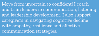 Move from uncertain to confident! I coach and train leaders in communication, listening and leadership development. I...