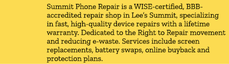 Summit Phone Repair is a WISE certified, BBB accredited repair shop in Lee’s Summit, specializing in fast, high quali...