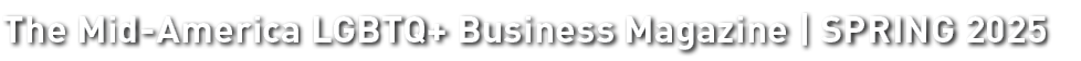 The Mid America LGBTQ+ Business Magazine | SPRING 2025
