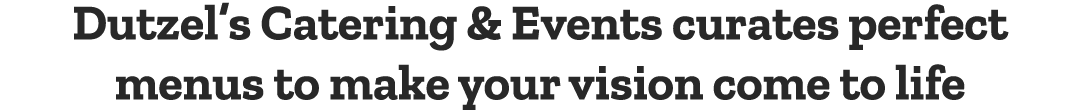 Dutzel’s Catering & Events curates perfect menus to make your vision come to life
