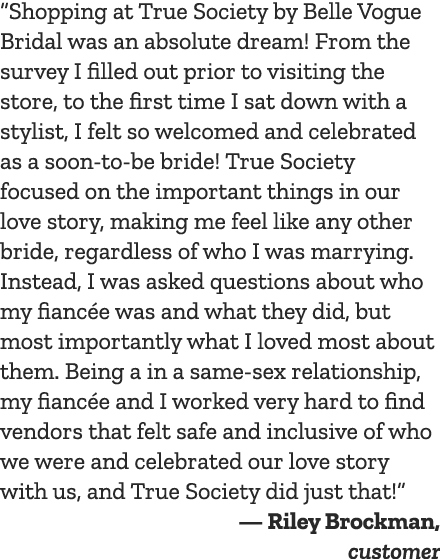 “Shopping at True Society by Belle Vogue Bridal was an absolute dream! From the survey I filled out prior to visiting...