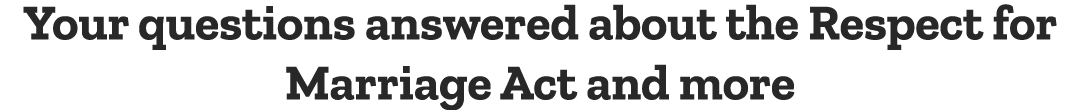 Your questions answered about the Respect for Marriage Act and more