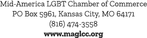 Mid America LGBT Chamber of Commerce PO Box 5961, Kansas City, MO 64171 (816) 474 3558 www.maglcc.org