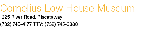 Cornelius Low House Museum 1225 River Road, Piscataway (732) 745 4177 TTY: (732) 745 3888 