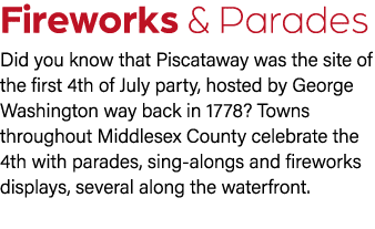 Fireworks & Parades Did you know that Piscataway was the site of the first 4th of July party, hosted by George Washin...