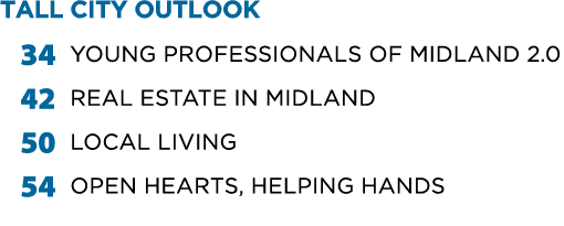 TALL CITY OUTLOOK 34 Young Professionals of Midland 2.0 42 REAL ESTATE IN MIDLAND 50 LOCAL LIVING 54 OPEN HEARTS, HEL...