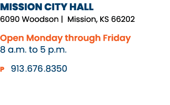MISSION CITY HALL 6090 Woodson | Mission, KS 66202 Open Monday through Friday 8 a.m. to 5 p.m. P 913. 676. 8350 