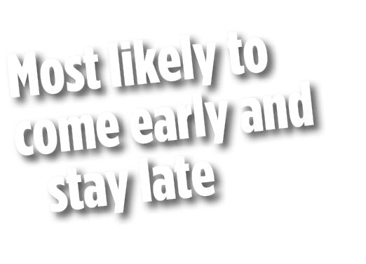 Most likely to come early and stay late 