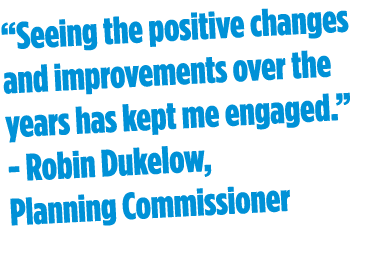“Seeing the positive changes and improvements over the years has kept me engaged.” Robin Dukelow, Planning Commissioner