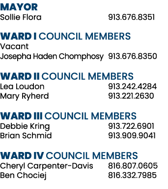 MAYOR Sollie Flora 913.676.8351 WARD I COUNCIL MEMBERS Vacant Josepha Haden Chomphosy 913.676.8350 WARD II COUNCIL ME...