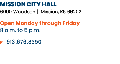 MISSION CITY HALL 6090 Woodson | Mission, KS 66202 Open Monday through Friday 8 a.m. to 5 p.m. P 913. 676. 8350 