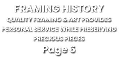 FRAMING HISTORY Quality framing & art provides personal service while preserving precious pieces Page 6 