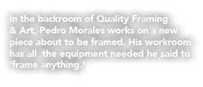 In the backroom of Quality Framing & Art, Pedro Morales works on a new piece about to be framed. His workroom has all...