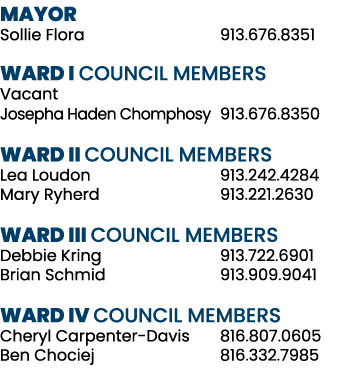 MAYOR Sollie Flora 913.676.8351 WARD I COUNCIL MEMBERS Vacant Josepha Haden Chomphosy 913.676.8350 WARD II COUNCIL ME...