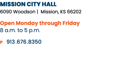 MISSION CITY HALL 6090 Woodson | Mission, KS 66202 Open Monday through Friday 8 a.m. to 5 p.m. P 913. 676. 8350 