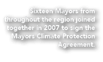 Sixteen Mayors from throughout the region joined together in 2007 to sign the Mayors Climate Protection Agreement. 