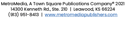 MetroMedia, A Town Square Publications Company  2021 14300 Kenneth Rd , Ste  210   Leawood, KS 66224 (913) 951-8413     