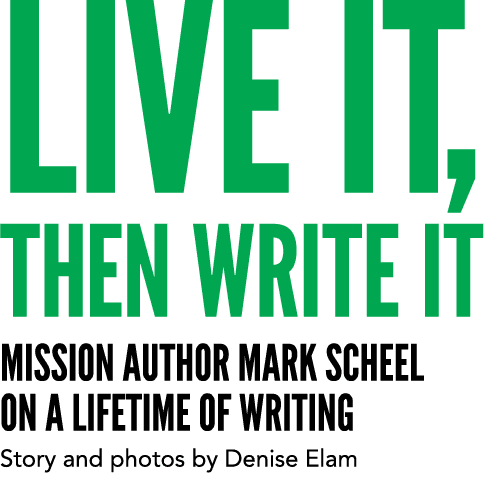 LIVE IT, THEN WRITE IT Mission Author Mark Scheel on a lifetime of writing Story and photos by Denise Elam