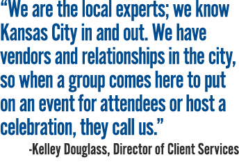  We are the local experts; we know Kansas City in and out  We have vendors and relationships in the city, so when a g   