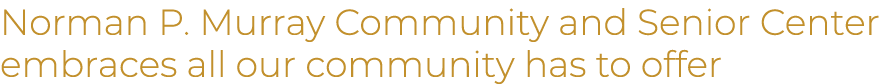 Norman P. Murray Community and Senior Center embraces all our community has to offer