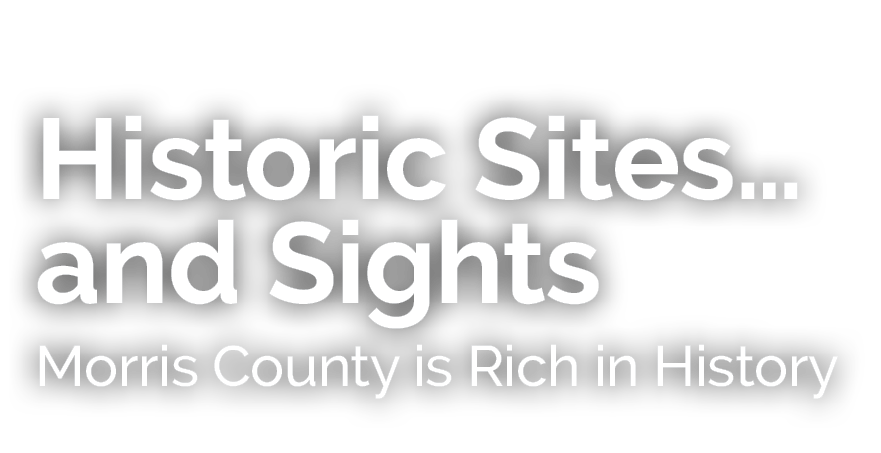 Historic Sites…and Sights Morris County is Rich in History 