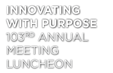 INNOVATING WITH PURPOSE 103rd Annual Meeting Luncheon