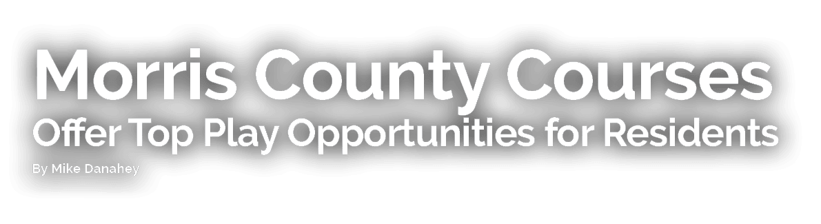 Morris County Courses Offer Top Play Opportunities for Residents By Mike Danahey