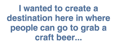 I wanted to create a destination here in where people can go to grab a craft beer   