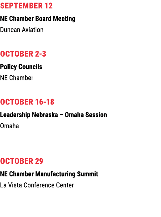 September 12 NE Chamber Board Meeting Duncan Aviation October 2 3 Policy Councils NE Chamber October 16 18 Leadership...