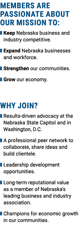 Members are passionate about OUR mission to: ❚ Keep Nebraska business and industry competitive. ❚ Expand Nebraska bus...