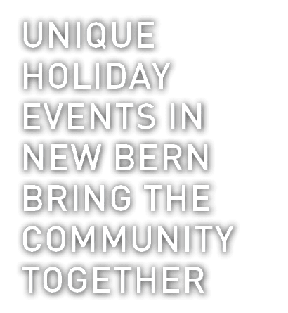 UNIQUE HOLIDAY EVENTS IN NEW BERN BRING THE COMMUNITY TOGETHER 