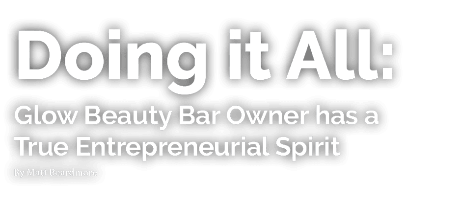 Doing it All: Glow Beauty Bar Owner has a True Entrepreneurial Spirit By Matt Beardmore